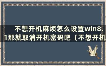 不想开机麻烦怎么设置win8.1那就取消开机密码吧（不想开机麻烦怎么设置win8.1 那么取消开机密码）